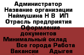 Администратор › Название организации ­ Наймушина Н.В, ИП › Отрасль предприятия ­ Оформление документов › Минимальный оклад ­ 27 000 - Все города Работа » Вакансии   . Адыгея респ.,Адыгейск г.